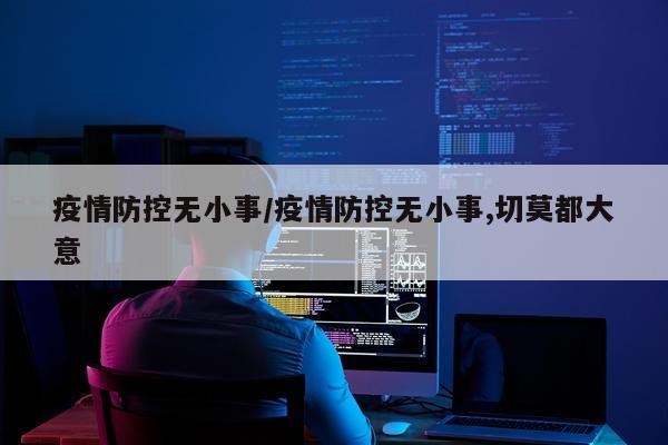 疫情防控无小事/疫情防控无小事,切莫都大意