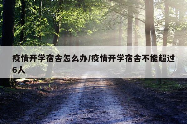 疫情开学宿舍怎么办/疫情开学宿舍不能超过6人