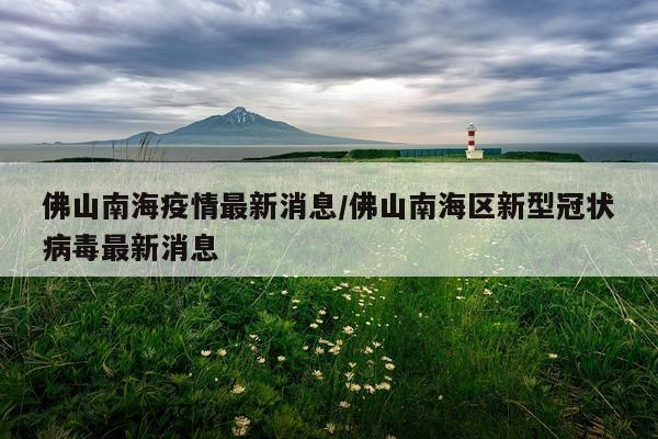 佛山南海疫情最新消息/佛山南海区新型冠状病毒最新消息