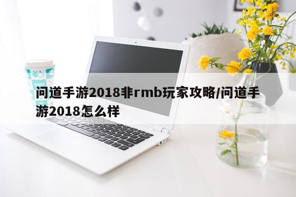 问道手游2018非rmb玩家攻略/问道手游2018怎么样