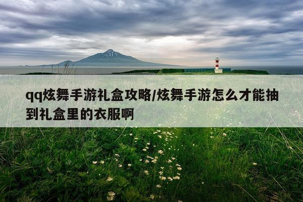 qq炫舞手游礼盒攻略/炫舞手游怎么才能抽到礼盒里的衣服啊