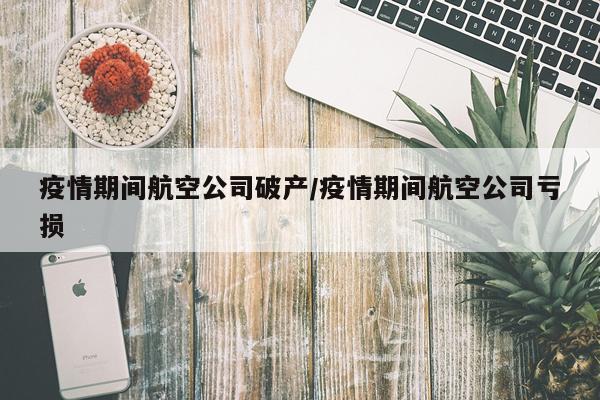 疫情期间航空公司破产/疫情期间航空公司亏损
