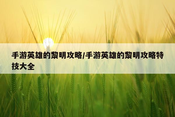 手游英雄的黎明攻略/手游英雄的黎明攻略特技大全