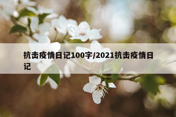 抗击疫情日记100字/2021抗击疫情日记