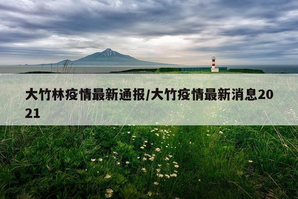 大竹林疫情最新通报/大竹疫情最新消息2021