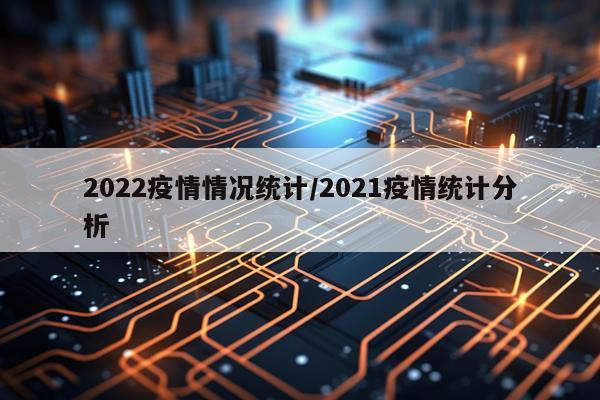 2022疫情情况统计/2021疫情统计分析