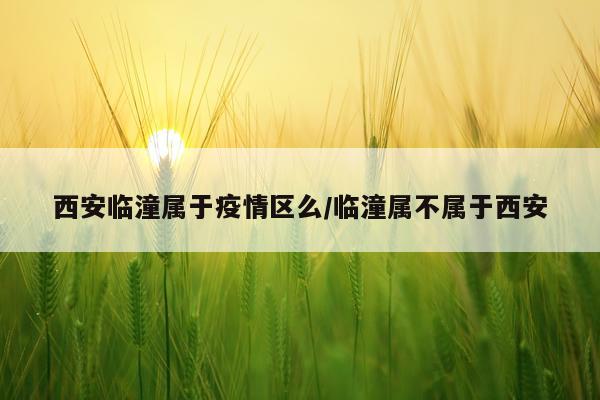 西安临潼属于疫情区么/临潼属不属于西安