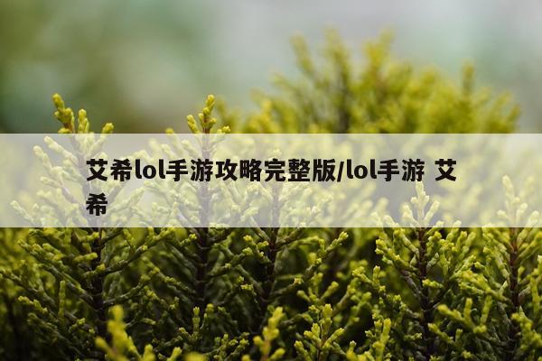 艾希lol手游攻略完整版/lol手游 艾希