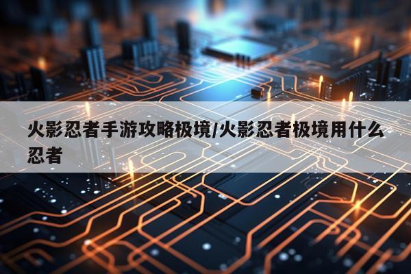 火影忍者手游攻略极境/火影忍者极境用什么忍者