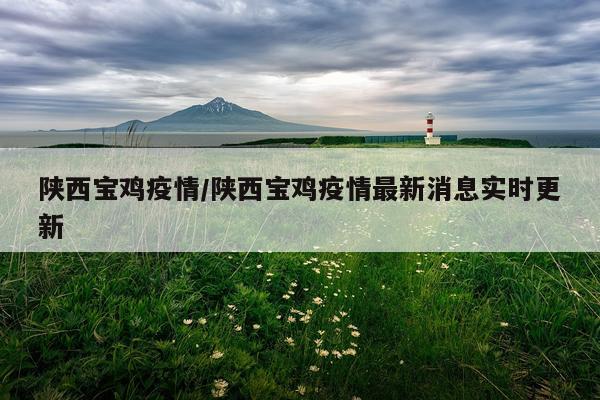 陕西宝鸡疫情/陕西宝鸡疫情最新消息实时更新