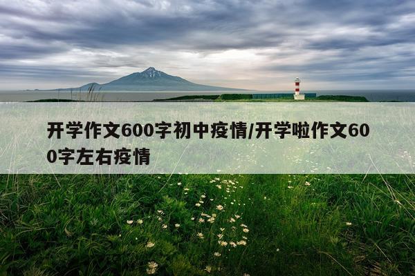 开学作文600字初中疫情/开学啦作文600字左右疫情