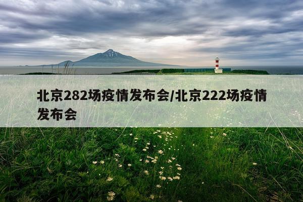 北京282场疫情发布会/北京222场疫情发布会