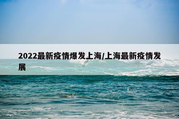 2022最新疫情爆发上海/上海最新疫情发展