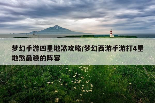 梦幻手游四星地煞攻略/梦幻西游手游打4星地煞最稳的阵容