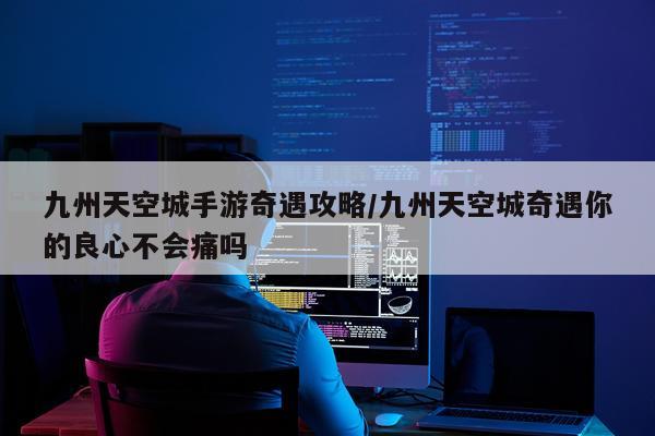 九州天空城手游奇遇攻略/九州天空城奇遇你的良心不会痛吗