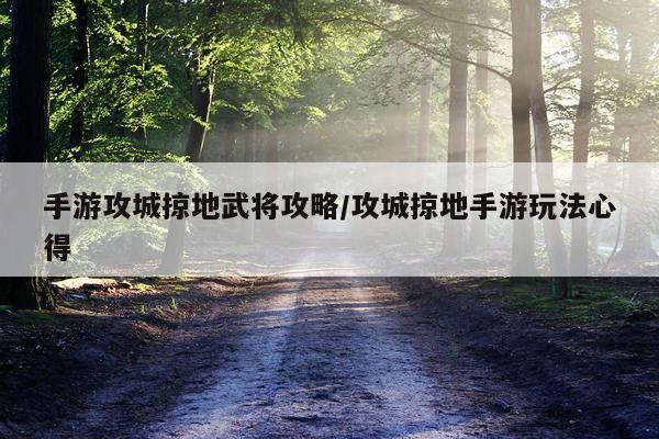 手游攻城掠地武将攻略/攻城掠地手游玩法心得