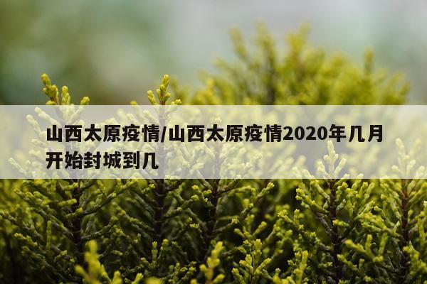 山西太原疫情/山西太原疫情2020年几月开始封城到几