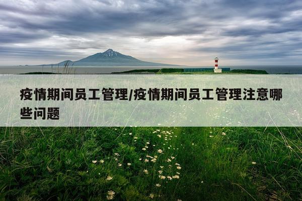 疫情期间员工管理/疫情期间员工管理注意哪些问题