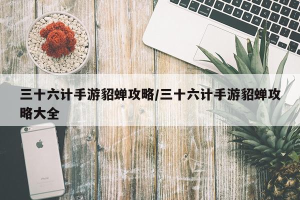 三十六计手游貂蝉攻略/三十六计手游貂蝉攻略大全