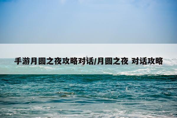 手游月圆之夜攻略对话/月圆之夜 对话攻略