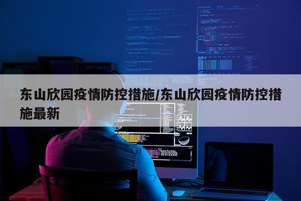 东山欣园疫情防控措施/东山欣园疫情防控措施最新