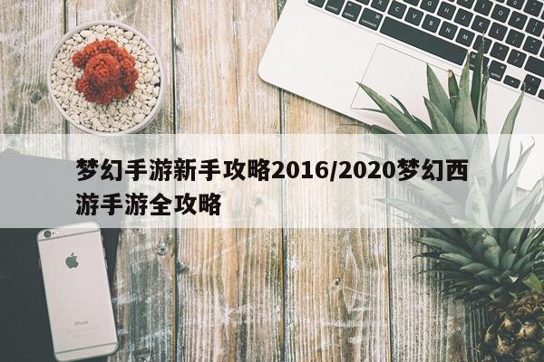 梦幻手游新手攻略2016/2020梦幻西游手游全攻略
