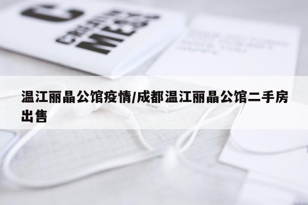 温江丽晶公馆疫情/成都温江丽晶公馆二手房出售