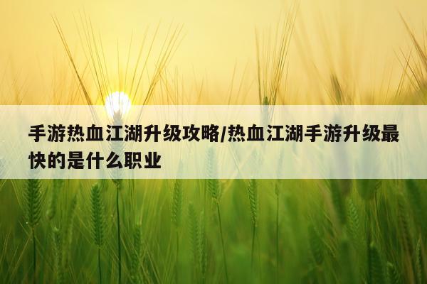 手游热血江湖升级攻略/热血江湖手游升级最快的是什么职业