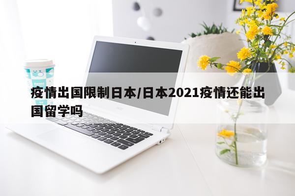 疫情出国限制日本/日本2021疫情还能出国留学吗