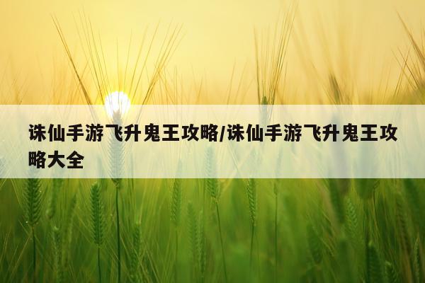 诛仙手游飞升鬼王攻略/诛仙手游飞升鬼王攻略大全