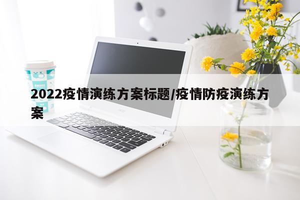 2022疫情演练方案标题/疫情防疫演练方案