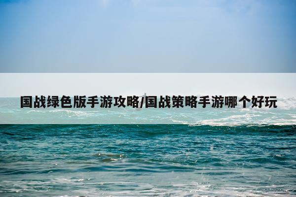 国战绿色版手游攻略/国战策略手游哪个好玩