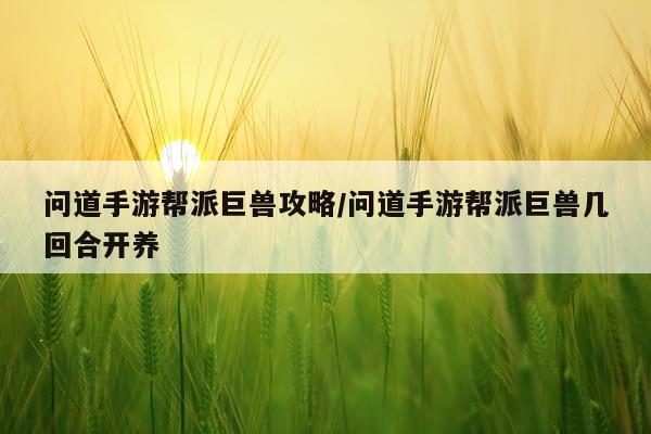 问道手游帮派巨兽攻略/问道手游帮派巨兽几回合开养