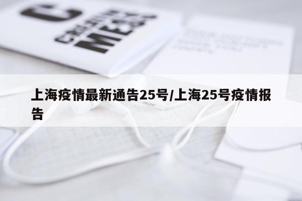 上海疫情最新通告25号/上海25号疫情报告