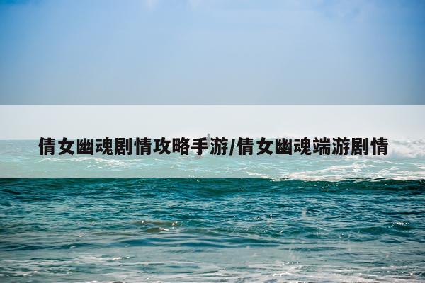 倩女幽魂剧情攻略手游/倩女幽魂端游剧情