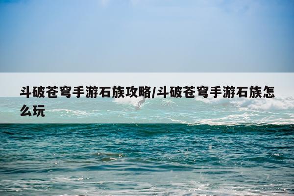 斗破苍穹手游石族攻略/斗破苍穹手游石族怎么玩