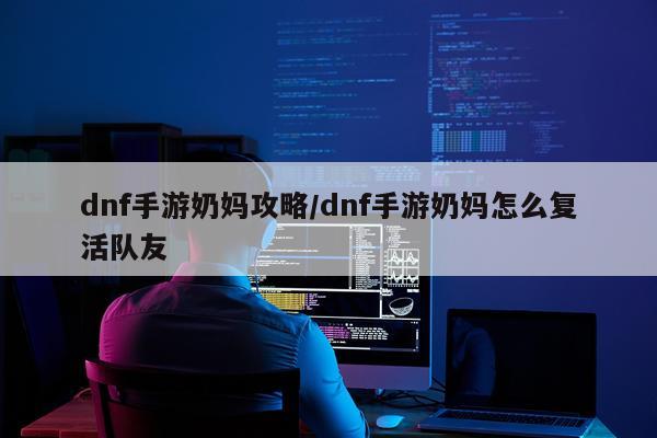 dnf手游奶妈攻略/dnf手游奶妈怎么复活队友