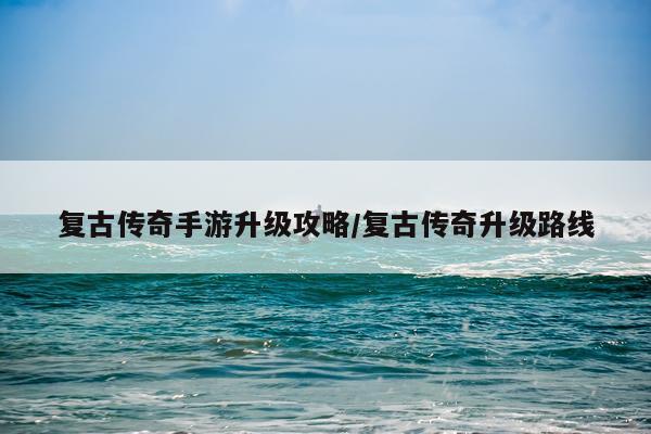 复古传奇手游升级攻略/复古传奇升级路线