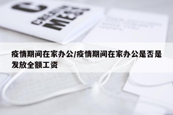 疫情期间在家办公/疫情期间在家办公是否是发放全额工资