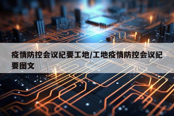 疫情防控会议纪要工地/工地疫情防控会议纪要图文
