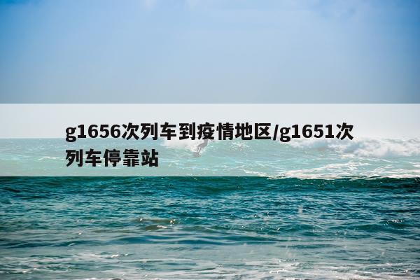 g1656次列车到疫情地区/g1651次列车停靠站