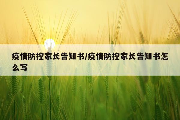 疫情防控家长告知书/疫情防控家长告知书怎么写