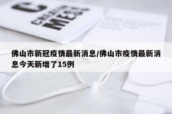 佛山市新冠疫情最新消息/佛山市疫情最新消息今天新增了15例