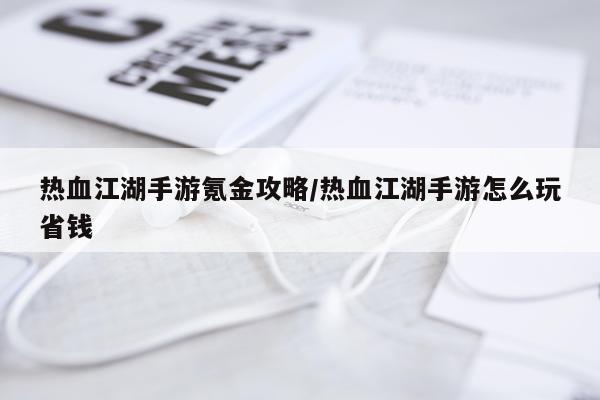 热血江湖手游氪金攻略/热血江湖手游怎么玩省钱
