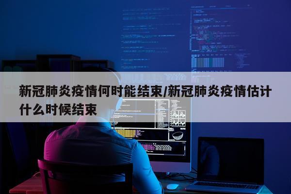 新冠肺炎疫情何时能结束/新冠肺炎疫情估计什么时候结束