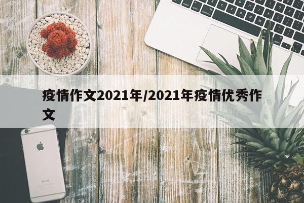 疫情作文2021年/2021年疫情优秀作文