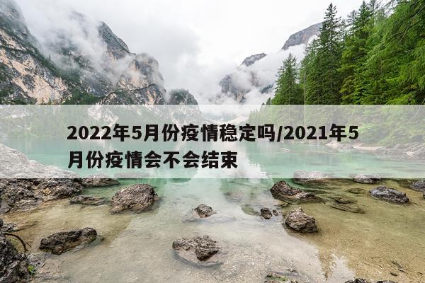 2022年5月份疫情稳定吗/2021年5月份疫情会不会结束