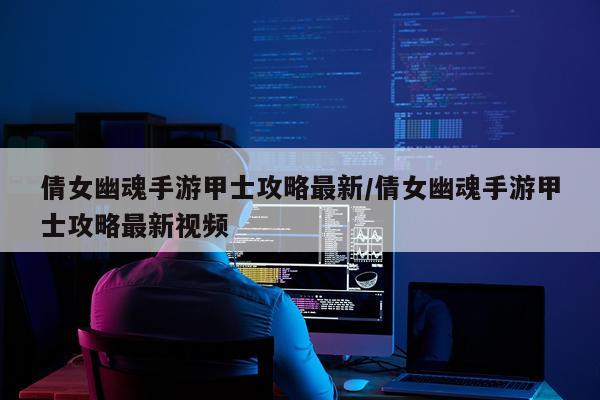 倩女幽魂手游甲士攻略最新/倩女幽魂手游甲士攻略最新视频