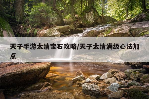 天子手游太清宝石攻略/天子太清满级心法加点