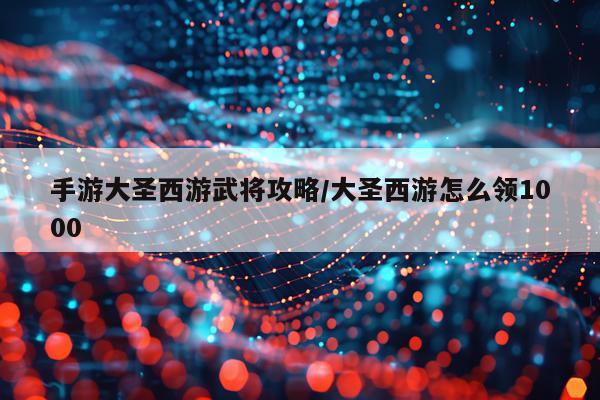 手游大圣西游武将攻略/大圣西游怎么领1000
